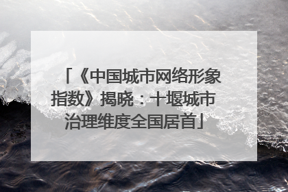 《中国城市网络形象指数》揭晓：十堰城市治理维度全国居首