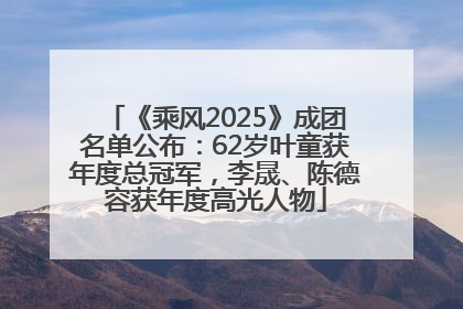 《乘风2025》成团名单公布：62岁叶童获年度总冠军，李晟、陈德容获年度高光人物