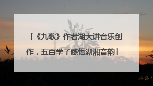《九歌》作者湖大讲音乐创作，五百学子感悟湖湘音韵