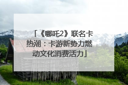 《哪吒2》联名卡热潮：卡游新势力燃动文化消费活力