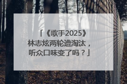《歌手2025》林志炫两轮遭淘汰，听众口味变了吗？