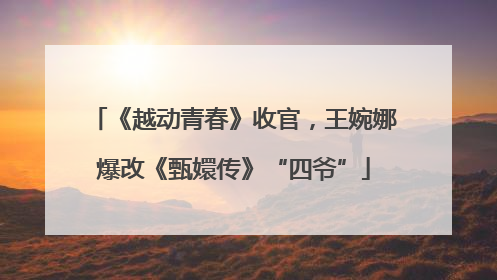 《越动青春》收官，王婉娜爆改《甄嬛传》“四爷”