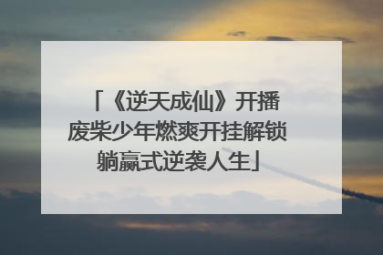 《逆天成仙》开播 废柴少年燃爽开挂解锁躺赢式逆袭人生