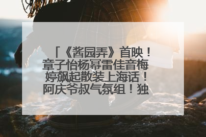 《酱园弄》首映！章子怡杨幂雷佳音梅婷飙起散装上海话！阿庆爷叔气氛组！独独没见他……