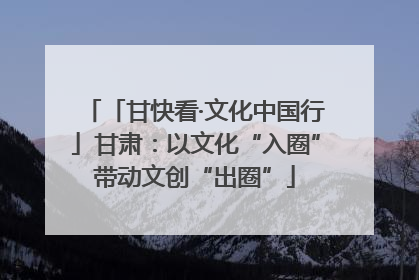 「甘快看·文化中国行」甘肃：以文化“入圈”带动文创“出圈”