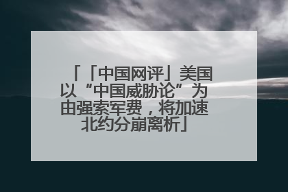 「中国网评」美国以“中国威胁论”为由强索军费，将加速北约分崩离析