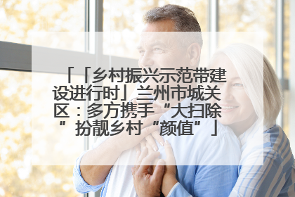 「乡村振兴示范带建设进行时」兰州市城关区：多方携手“大扫除”扮靓乡村“颜值”