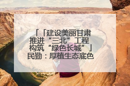 「建设美丽甘肃 推进“三北”工程 构筑“绿色长城”」民勤：厚植生态底色 筑牢绿色屏障