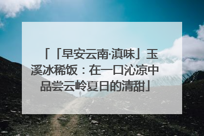 「早安云南·滇味」玉溪冰稀饭：在一口沁凉中品尝云岭夏日的清甜