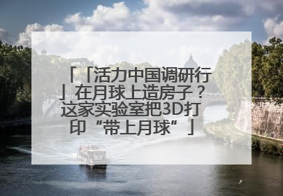 「活力中国调研行」在月球上造房子？这家实验室把3D打印“带上月球”