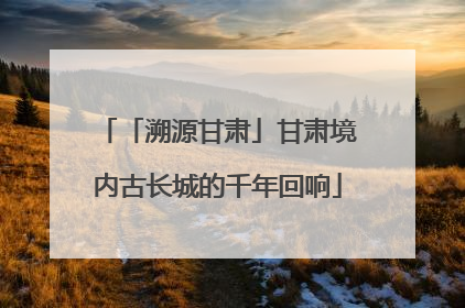 「溯源甘肃」甘肃境内古长城的千年回响