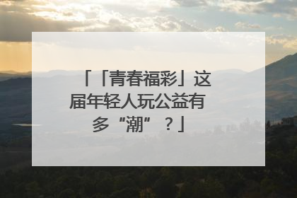 「青春福彩」这届年轻人玩公益有多“潮”？