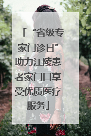 “省级专家门诊日”助力江陵患者家门口享受优质医疗服务