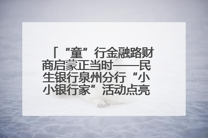 “童”行金融路财商启蒙正当时——民生银行泉州分行“小小银行家”活动点亮少年金融第一课
