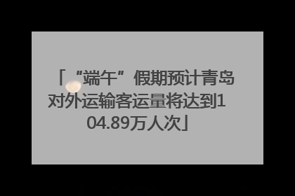 “端午”假期预计青岛对外运输客运量将达到104.89万人次