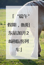 “端午”假期，衡阳东站加开28趟临客列车