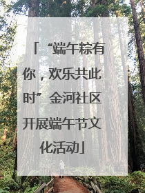 “端午粽有你，欢乐共此时”金河社区开展端午节文化活动