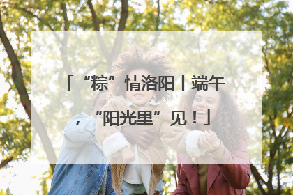 “粽”情洛阳丨端午，“阳光里”见！