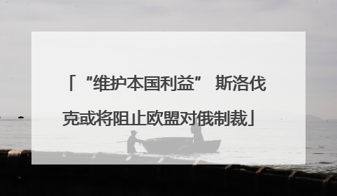 “维护本国利益” 斯洛伐克或将阻止欧盟对俄制裁