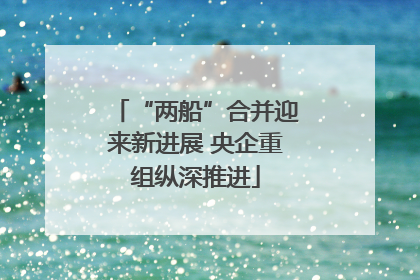 “两船”合并迎来新进展 央企重组纵深推进