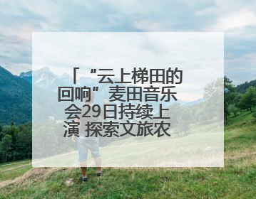 “云上梯田的回响”麦田音乐会29日持续上演 探索文旅农融合新路径