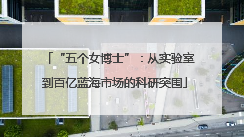 “五个女博士”：从实验室到百亿蓝海市场的科研突围
