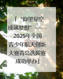 “仰望星空 成就梦想”——2025年全国青少年航天创新大赛青岛选拔赛成功举办