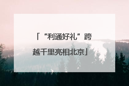 “利通好礼”跨越千里亮相北京