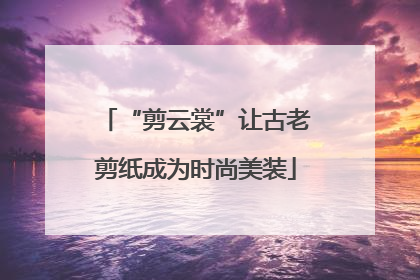 “剪云裳”让古老剪纸成为时尚美装