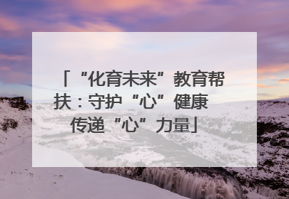 “化育未来”教育帮扶：守护“心”健康 传递“心”力量