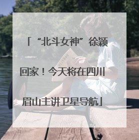 “北斗女神”徐颖回家！今天将在四川眉山主讲卫星导航