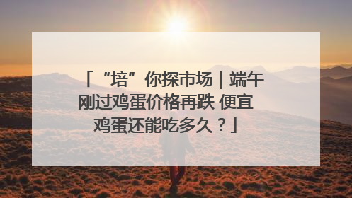“培”你探市场｜端午刚过鸡蛋价格再跌 便宜鸡蛋还能吃多久？