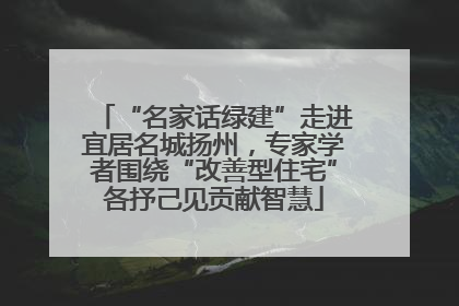 “名家话绿建”走进宜居名城扬州，专家学者围绕“改善型住宅”各抒己见贡献智慧