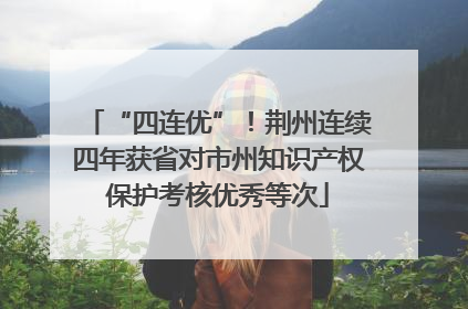 “四连优”！荆州连续四年获省对市州知识产权保护考核优秀等次