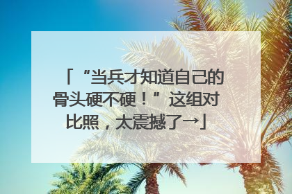 “当兵才知道自己的骨头硬不硬！”这组对比照，太震撼了→