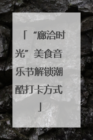 “廊洽时光”美食音乐节解锁潮酷打卡方式