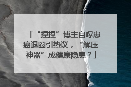 “捏捏”博主自曝患癌退圈引热议，“解压神器”成健康隐患？