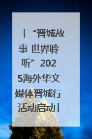“晋城故事 世界聆听”2025海外华文媒体晋城行活动启动