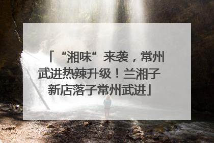 “湘味”来袭，常州武进热辣升级！兰湘子新店落子常州武进