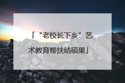 “老校长下乡”艺术教育帮扶结硕果