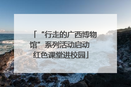 “行走的广西博物馆”系列活动启动 红色课堂进校园