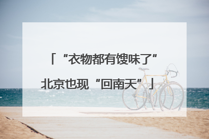 “衣物都有馊味了”北京也现“回南天”