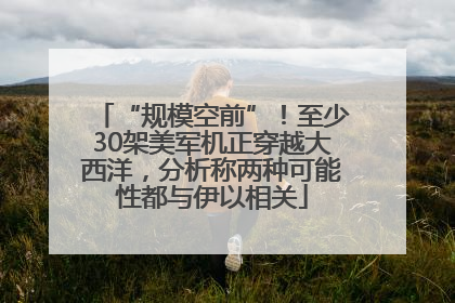 “规模空前”！至少30架美军机正穿越大西洋，分析称两种可能性都与伊以相关