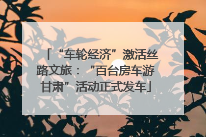 “车轮经济”激活丝路文旅：“百台房车游甘肃”活动正式发车