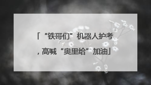 “铁哥们”机器人护考，高喊“奥里给”加油