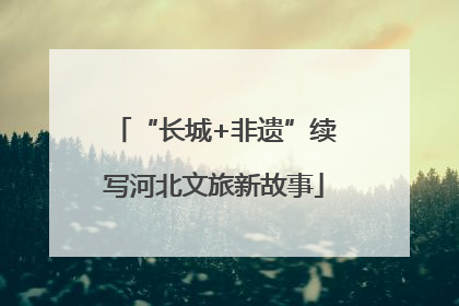 “长城+非遗”续写河北文旅新故事
