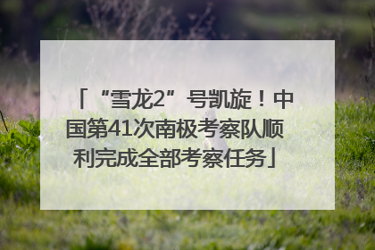 “雪龙2”号凯旋！中国第41次南极考察队顺利完成全部考察任务