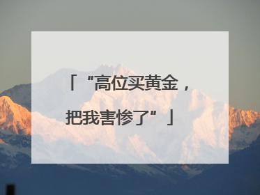 “高位买黄金，把我害惨了”