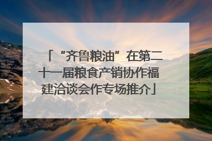 “齐鲁粮油”在第二十一届粮食产销协作福建洽谈会作专场推介