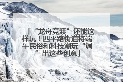 “龙舟竞渡”还能这样玩！四平路街道将端午民俗和科技潮玩“调”出这些创意